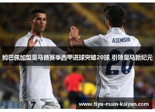 姆巴佩加盟皇马首赛季西甲进球突破20球 引领皇马新纪元 姆巴佩加盟皇马首赛季西甲进球突破20球 引领皇马新纪元