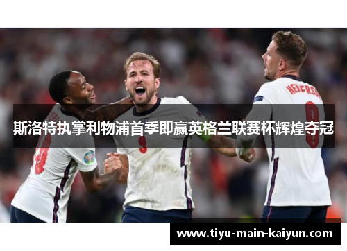 斯洛特执掌利物浦首季即赢英格兰联赛杯辉煌夺冠