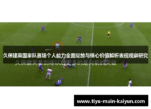 久保建英国家队赛场个人能力全面绽放与核心价值解析表现观察研究