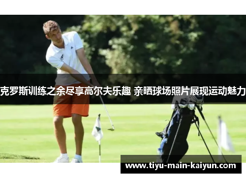 克罗斯训练之余尽享高尔夫乐趣 亲晒球场照片展现运动魅力
