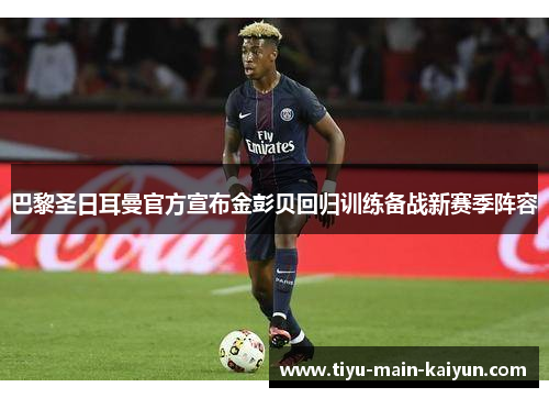 巴黎圣日耳曼官方宣布金彭贝回归训练备战新赛季阵容