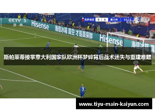 斯帕莱蒂接掌意大利国家队欧洲杯梦碎背后战术迷失与重建难题