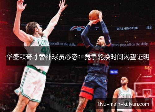 华盛顿奇才替补球员心态:竞争轮换时间渴望证明 华盛顿奇才替补球员心态:竞争轮换时间渴望证明