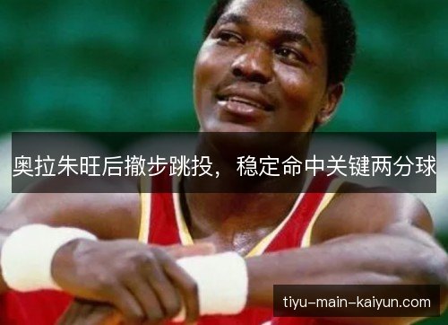 奥拉朱旺后撤步跳投,稳定命中关键两分球 奥拉朱旺后撤步跳投,稳定命中关键两分球
