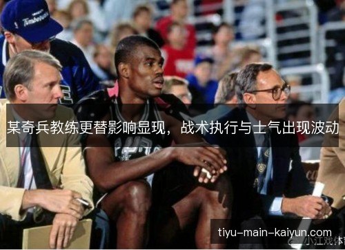 某奇兵教练更替影响显现,战术执行与士气出现波动 某奇兵教练更替影响显现,战术执行与士气出现波动